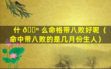 什 🌺 么命格带八败好呢（命中带八败的是几月份生人）